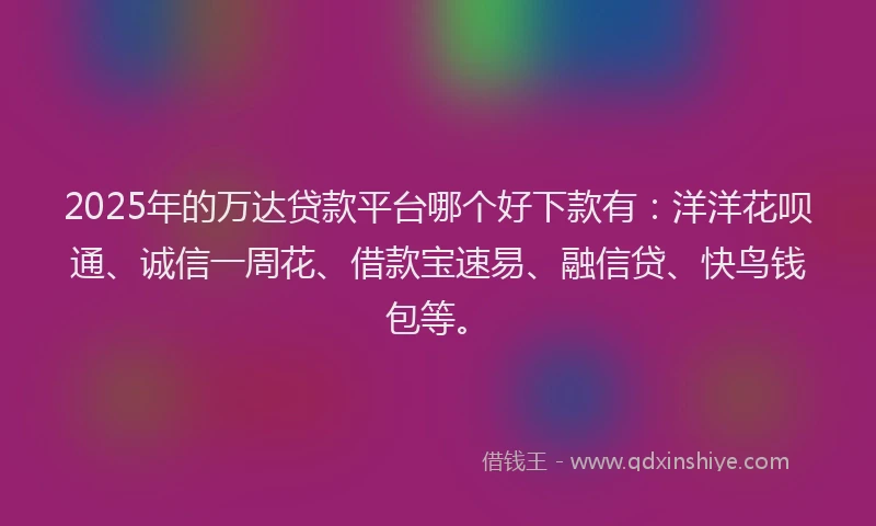 2025年的万达贷款平台哪个好下款有：洋洋花呗通、诚信一周花、借款宝速易、融信贷、快鸟钱包等。