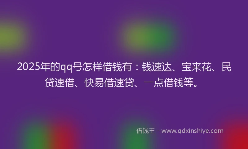 2025年的qq号怎样借钱有：钱速达、宝来花、民贷速借、快易借速贷、一点借钱等。
