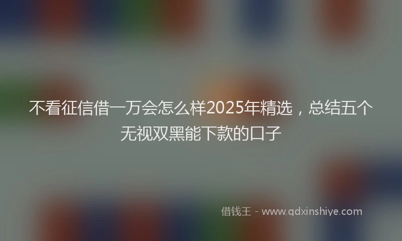 不看征信借一万会怎么样2025年精选，总结五个无视双黑能下款的口子