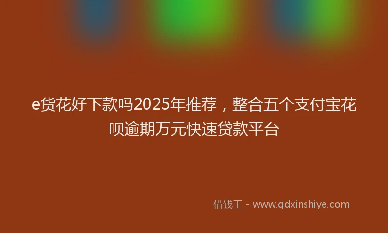 e货花好下款吗2025年推荐，整合五个支付宝花呗逾期万元快速贷款平台