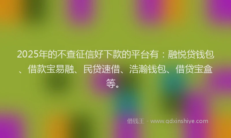 2025年的不查征信好下款的平台有：融悦贷钱包、借款宝易融、民贷速借、浩瀚钱包、借贷宝盒等。