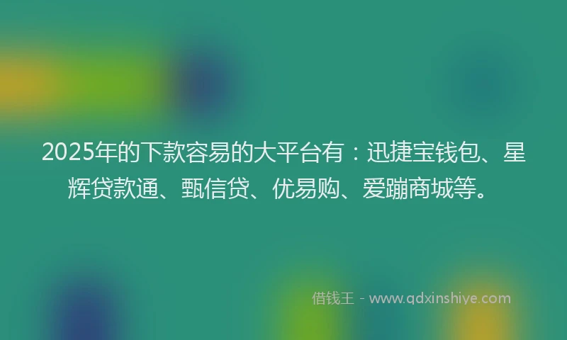 2025年的下款容易的大平台有：迅捷宝钱包、星辉贷款通、甄信贷、优易购、爱蹦商城等。