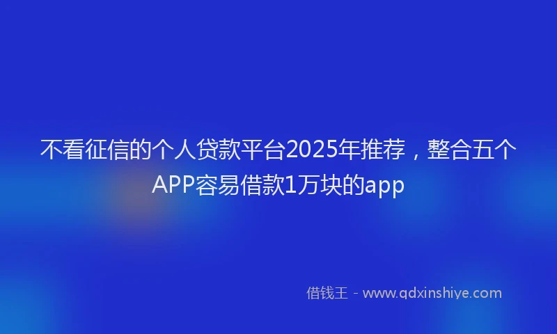 不看征信的个人贷款平台2025年推荐，整合五个APP容易借款1万块的app