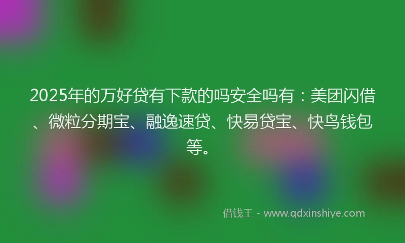 2025年的万好贷有下款的吗安全吗有：美团闪借、微粒分期宝、融逸速贷、快易贷宝、快鸟钱包等。