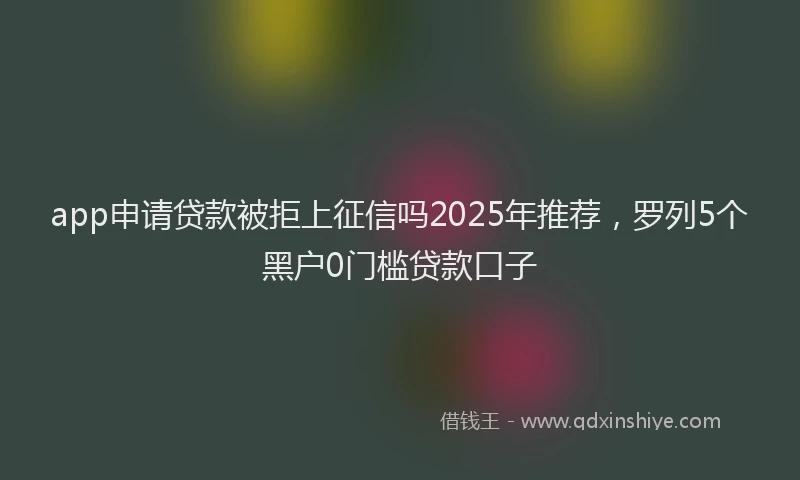 app申请贷款被拒上征信吗2025年推荐，罗列5个黑户0门槛贷款口子