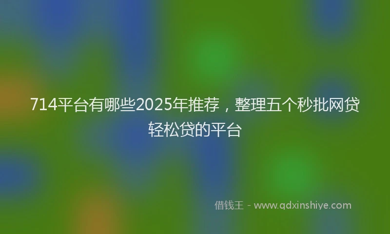 714平台有哪些2025年推荐，整理五个秒批网贷轻松贷的平台