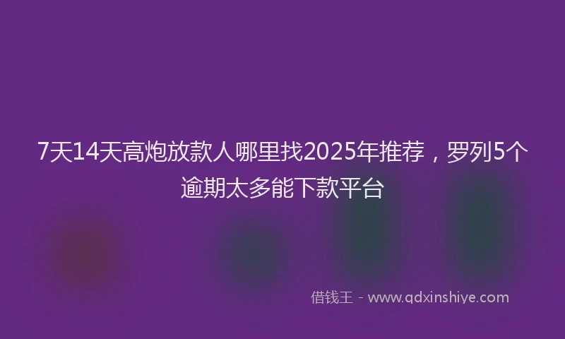 7天14天高炮放款人哪里找2025年推荐，罗列5个逾期太多能下款平台