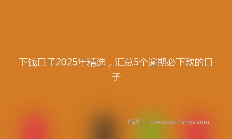 下钱口子2025年精选，汇总5个逾期必下款的口子