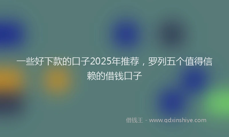 一些好下款的口子2025年推荐，罗列五个值得信赖的借钱口子