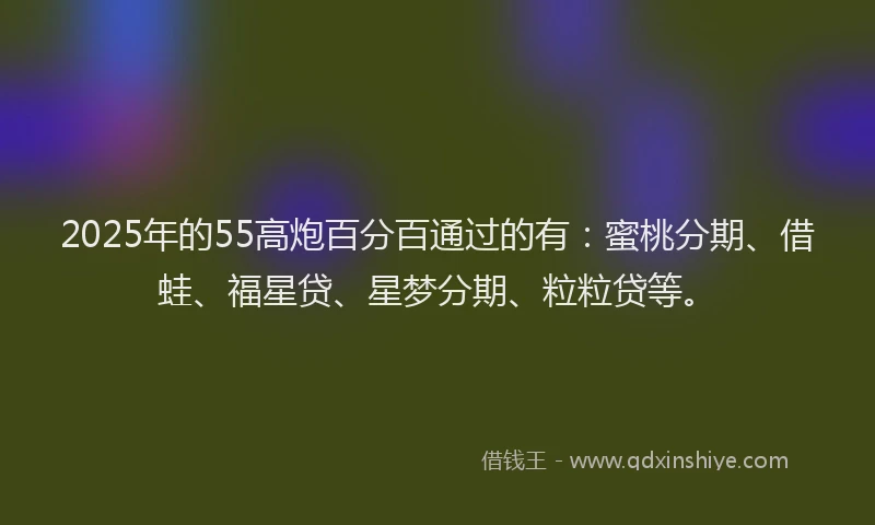 2025年的55高炮百分百通过的有：蜜桃分期、借蛙、福星贷、星梦分期、粒粒贷等。