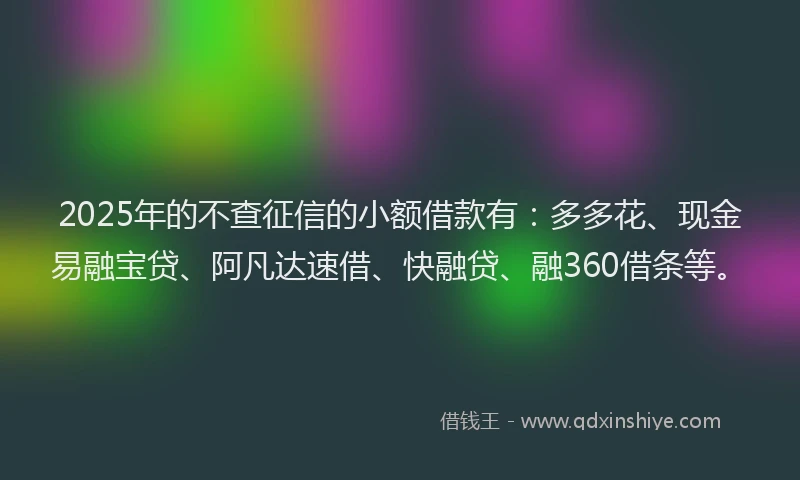 2025年的不查征信的小额借款有：多多花、现金易融宝贷、阿凡达速借、快融贷、融360借条等。