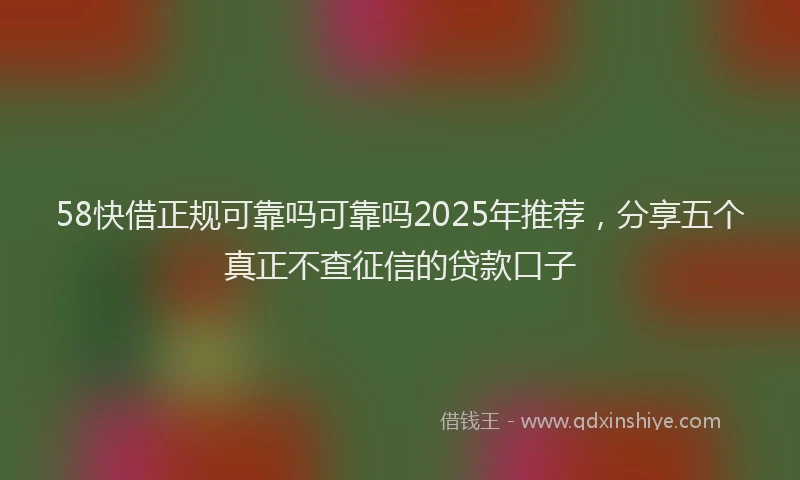 58快借正规可靠吗可靠吗2025年推荐，分享五个真正不查征信的贷款口子