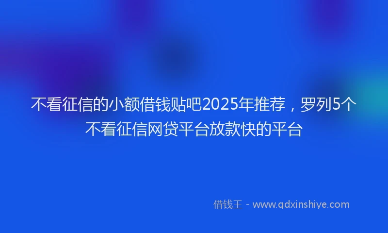 不看征信的小额借钱贴吧2025年推荐，罗列5个不看征信网贷平台放款快的平台
