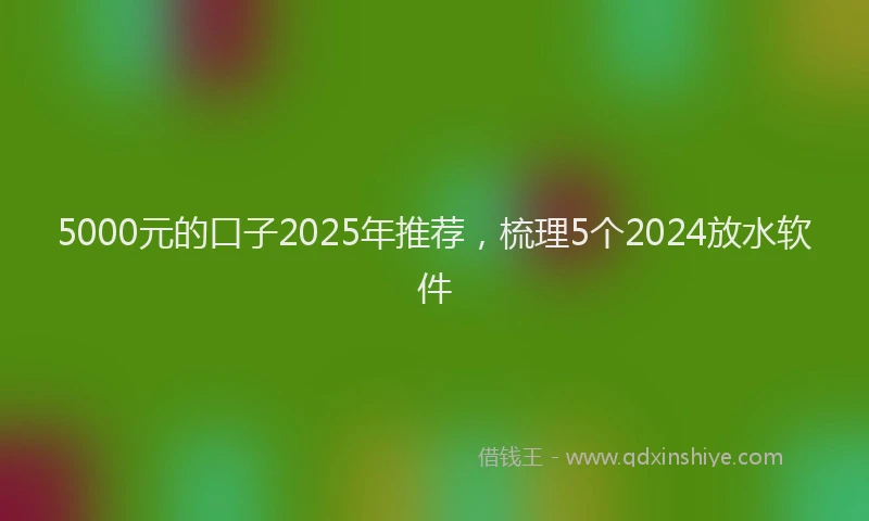 5000元的口子2025年推荐，梳理5个2024放水软件