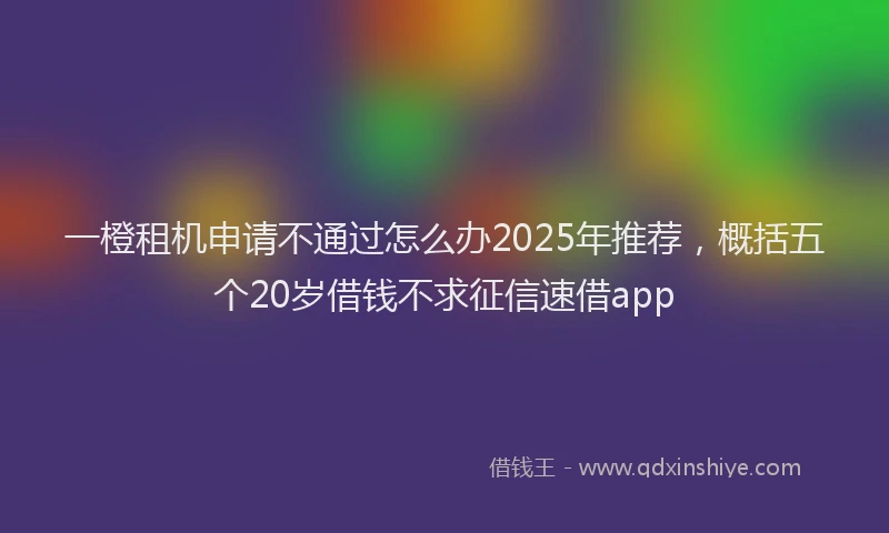 一橙租机申请不通过怎么办2025年推荐，概括五个20岁借钱不求征信速借app