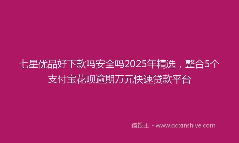 七星优品好下款吗安全吗2025年精选，整合5个支付宝花呗逾期万元快速贷款平台