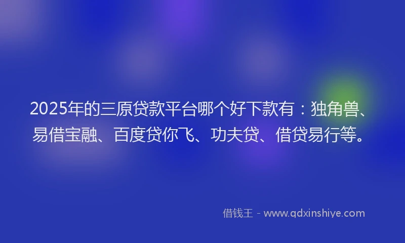 2025年的三原贷款平台哪个好下款有：独角兽、易借宝融、百度贷你飞、功夫贷、借贷易行等。