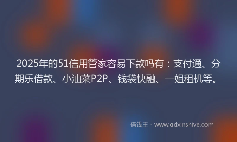 2025年的51信用管家容易下款吗有：支付通、分期乐借款、小油菜P2P、钱袋快融、一姐租机等。