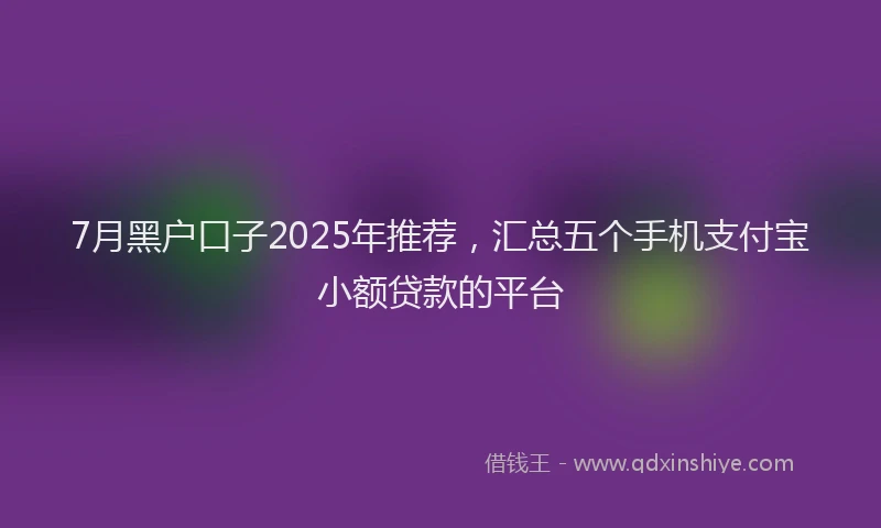7月黑户口子2025年推荐，汇总五个手机支付宝小额贷款的平台