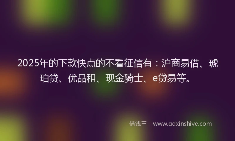 2025年的下款快点的不看征信有：沪商易借、琥珀贷、优品租、现金骑士、e贷易等。