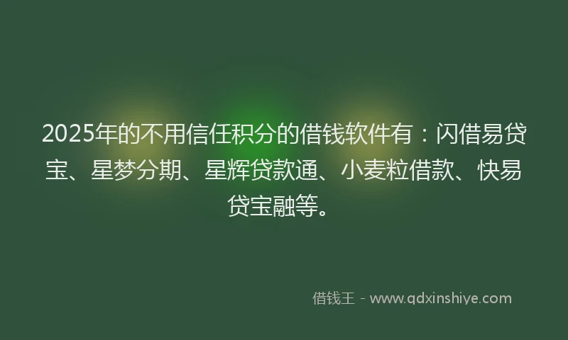 2025年的不用信任积分的借钱软件有：闪借易贷宝、星梦分期、星辉贷款通、小麦粒借款、快易贷宝融等。