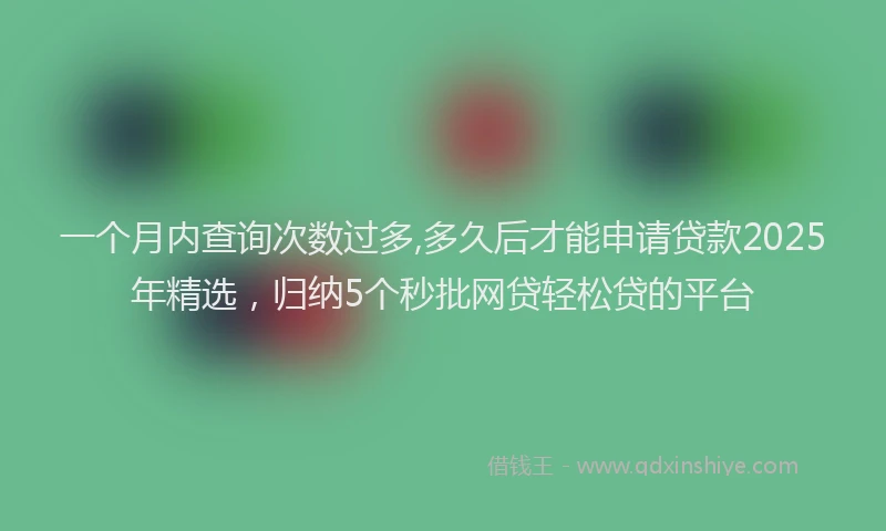 一个月内查询次数过多,多久后才能申请贷款2025年精选，归纳5个秒批网贷轻松贷的平台
