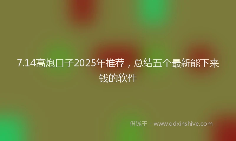 7.14高炮口子2025年推荐，总结五个最新能下来钱的软件