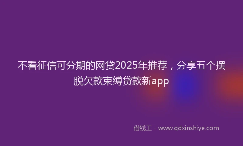不看征信可分期的网贷2025年推荐，分享五个摆脱欠款束缚贷款新app