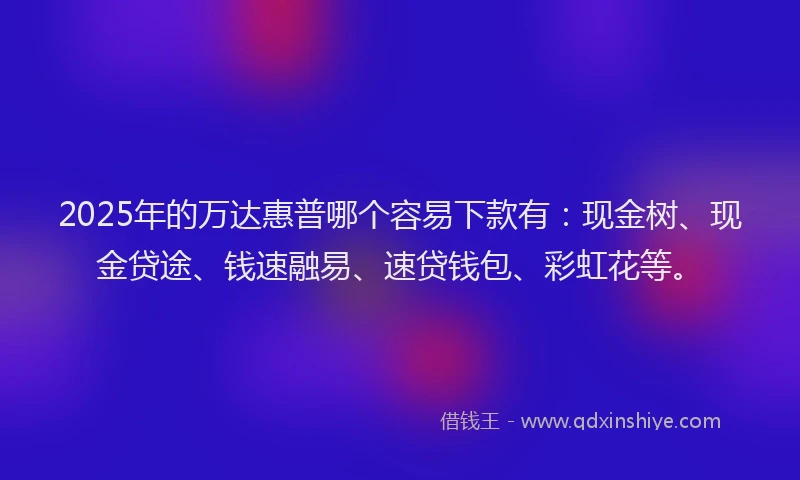 2025年的万达惠普哪个容易下款有：现金树、现金贷途、钱速融易、速贷钱包、彩虹花等。