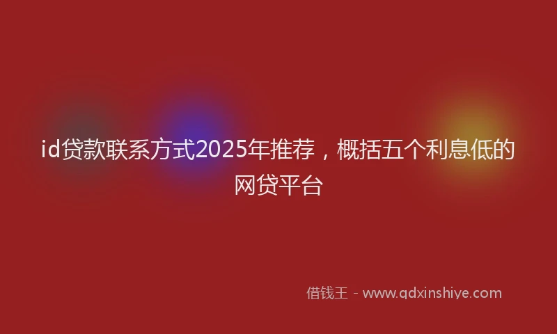 id贷款联系方式2025年推荐，概括五个利息低的网贷平台