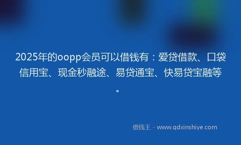 2025年的oopp会员可以借钱有：爱贷借款、口袋信用宝、现金秒融途、易贷通宝、快易贷宝融等。