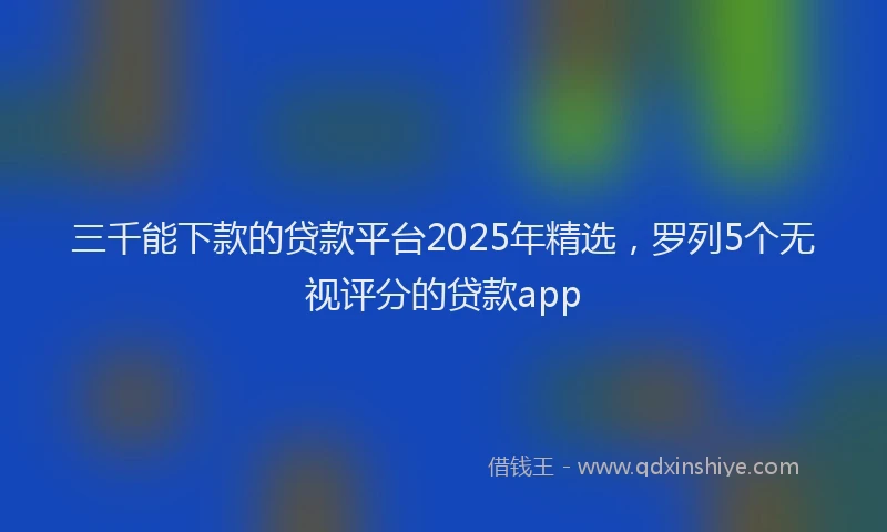 三千能下款的贷款平台2025年精选，罗列5个无视评分的贷款app