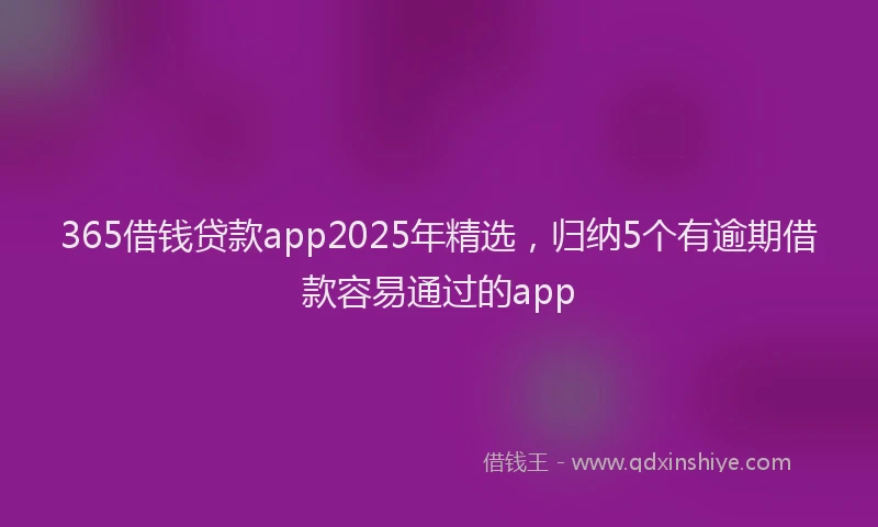 365借钱贷款app2025年精选，归纳5个有逾期借款容易通过的app