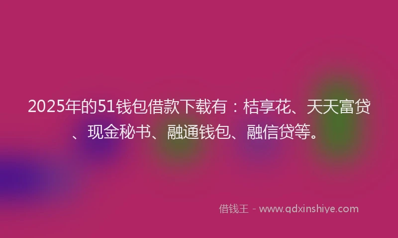 2025年的51钱包借款下载有：桔享花、天天富贷、现金秘书、融通钱包、融信贷等。