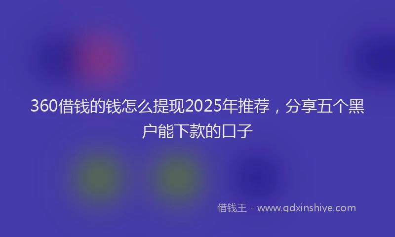 360借钱的钱怎么提现2025年推荐，分享五个黑户能下款的口子