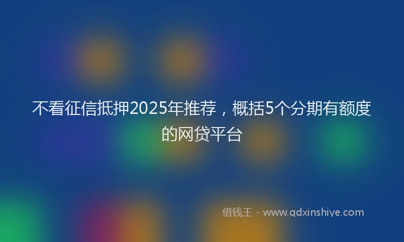 不看征信抵押2025年推荐，概括5个分期有额度的网贷平台