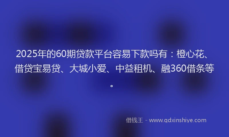 2025年的60期贷款平台容易下款吗有：橙心花、借贷宝易贷、大城小爱、中益租机、融360借条等。