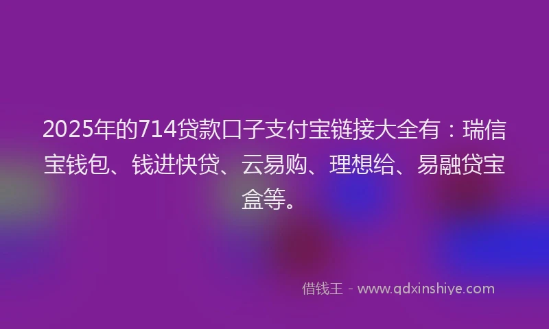 2025年的714贷款口子支付宝链接大全有：瑞信宝钱包、钱进快贷、云易购、理想给、易融贷宝盒等。