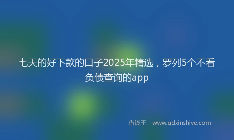 七天的好下款的口子2025年精选，罗列5个不看负债查询的app