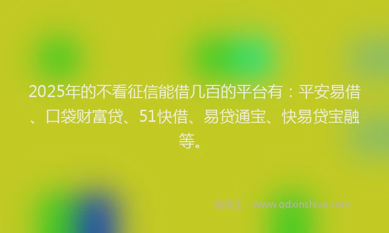2025年的不看征信能借几百的平台有：平安易借、口袋财富贷、51快借、易贷通宝、快易贷宝融等。