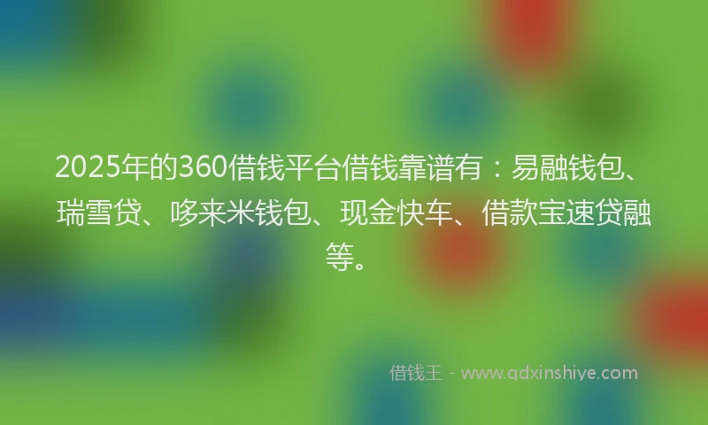 2025年的360借钱平台借钱靠谱有：易融钱包、瑞雪贷、哆来米钱包、现金快车、借款宝速贷融等。