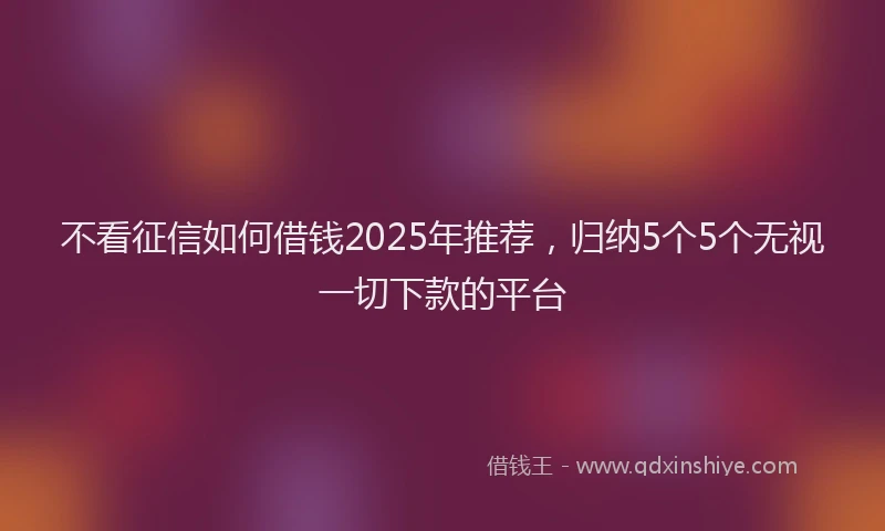 不看征信如何借钱2025年推荐，归纳5个5个无视一切下款的平台