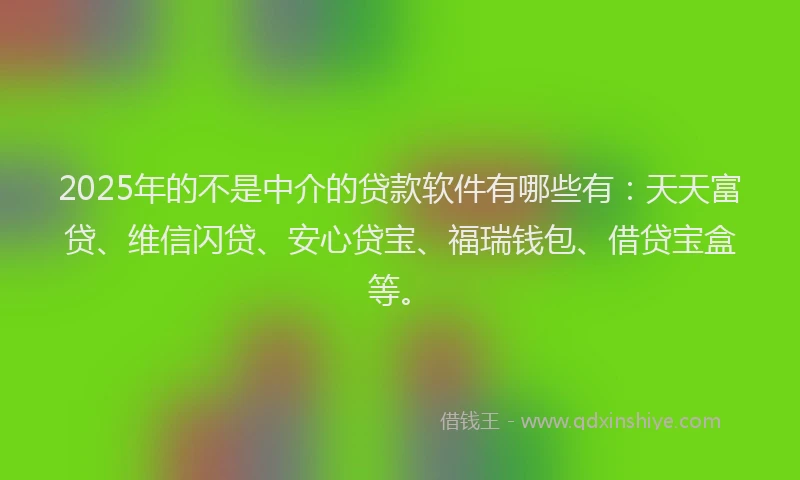 2025年的不是中介的贷款软件有哪些有：天天富贷、维信闪贷、安心贷宝、福瑞钱包、借贷宝盒等。