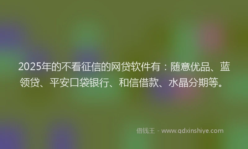 2025年的不看征信的网贷软件有：随意优品、蓝领贷、平安口袋银行、和信借款、水晶分期等。