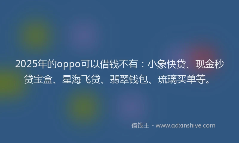 2025年的oppo可以借钱不有：小象快贷、现金秒贷宝盒、星海飞贷、翡翠钱包、琉璃买单等。