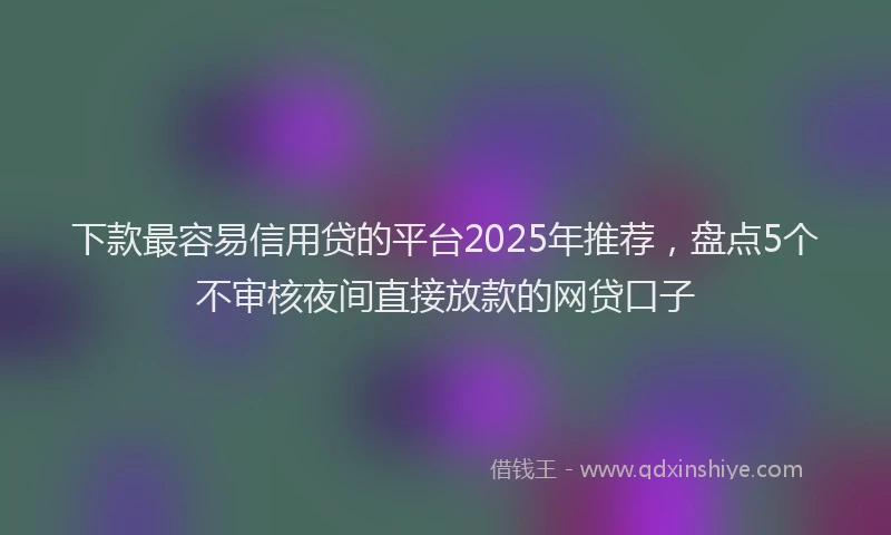 下款最容易信用贷的平台2025年推荐，盘点5个不审核夜间直接放款的网贷口子