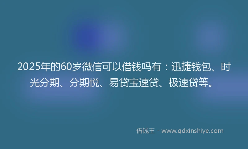 2025年的60岁微信可以借钱吗有：迅捷钱包、时光分期、分期悦、易贷宝速贷、极速贷等。