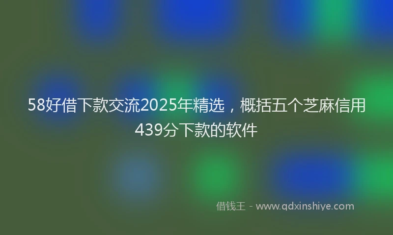 58好借下款交流2025年精选，概括五个芝麻信用439分下款的软件