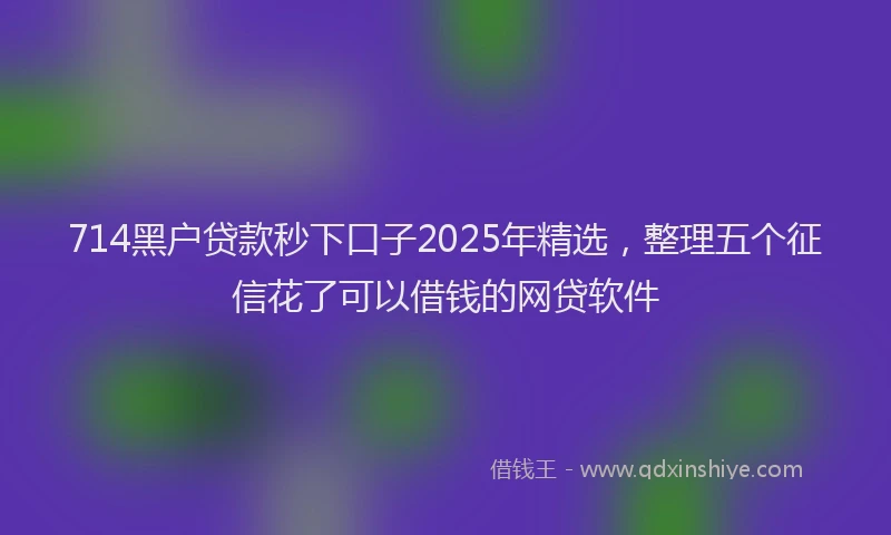 714黑户贷款秒下口子2025年精选，整理五个征信花了可以借钱的网贷软件