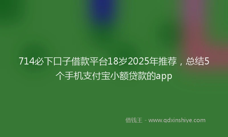 714必下口子借款平台18岁2025年推荐，总结5个手机支付宝小额贷款的app